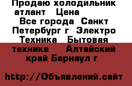 Продаю холодильник атлант › Цена ­ 5 500 - Все города, Санкт-Петербург г. Электро-Техника » Бытовая техника   . Алтайский край,Барнаул г.